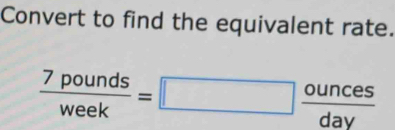 Convert to find the equivalent rate.
 7pounds/week =□  ounces/day 