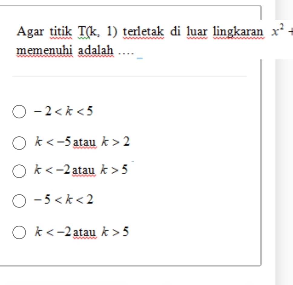 Agar titik T(k,1) terletak di luar lingkaran x^2+
memenuhi adalah
-2
k atau k>2
k atau k>5
-5
k atau k>5