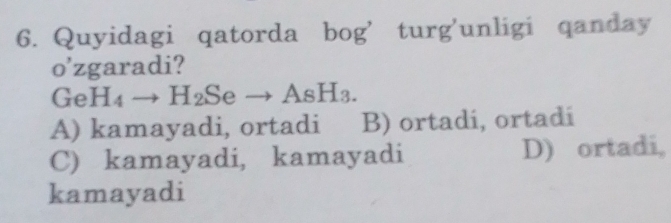 Quyidagi qatorda b O tu rg'unligi qanday
y 
o'zgaradi?
G H_4to H_2Seto AsH_3.
A) kamayadi, ortadi B) ortadi, ortadi
C) kamayadi, kamayadi D) ortadi,
kamayadi