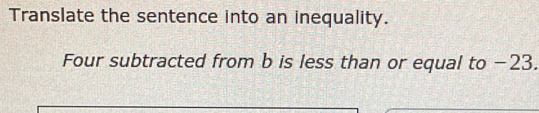 Translate the sentence into an inequality.
Four subtracted from b is less than or equal to −23.