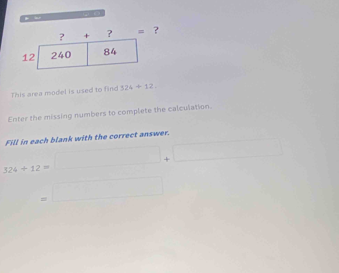 ？
This area model is used to find 324/ 12.
Enter the missing numbers to complete the calculation.
Fill in each blank with the correct answer.
324/ 12=□ +□
=□