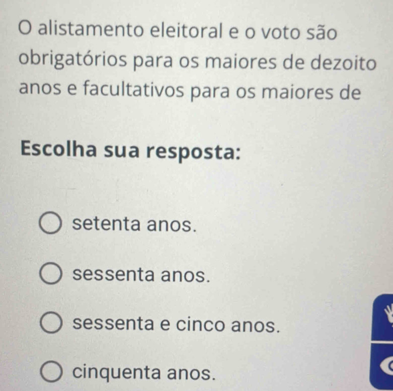 alistamento eleitoral e o voto são
obrigatórios para os maiores de dezoito
anos e facultativos para os maiores de
Escolha sua resposta:
setenta anos.
sessenta anos.
sessenta e cinco anos.
cinquenta anos.