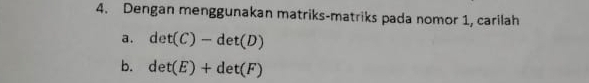 Dengan menggunakan matriks-matriks pada nomor 1, carilah 
a. det(C)-det(D)
b. det(E)+det(F)