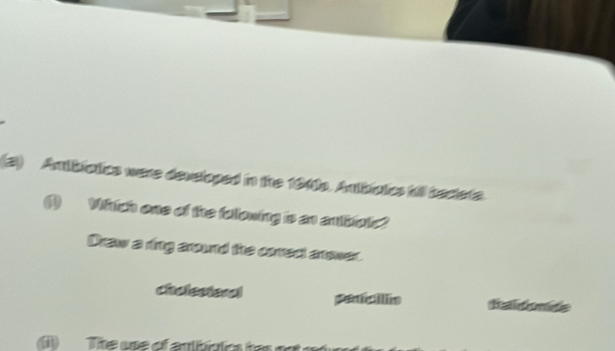 (2) Amtbiatics were developed in the 1040b. Ambíoics hil becteta
() Which one of the following is an ambiole?
Draw a ring around the coredt answer.
chalestoral penic ilo taitonete
a The use of anibicics has oo t