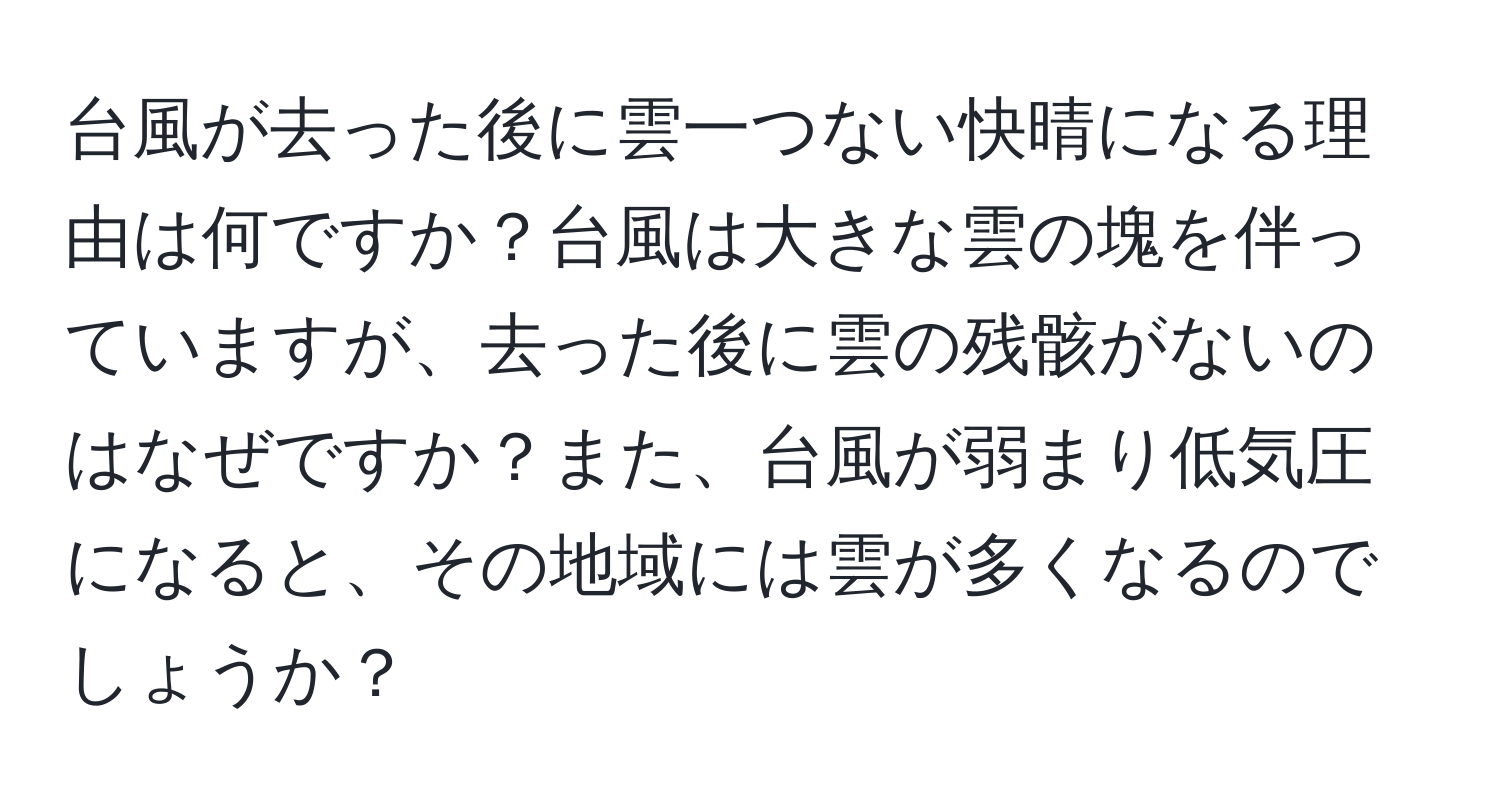 台風が去った後に雲一つない快晴になる理由は何ですか？台風は大きな雲の塊を伴っていますが、去った後に雲の残骸がないのはなぜですか？また、台風が弱まり低気圧になると、その地域には雲が多くなるのでしょうか？