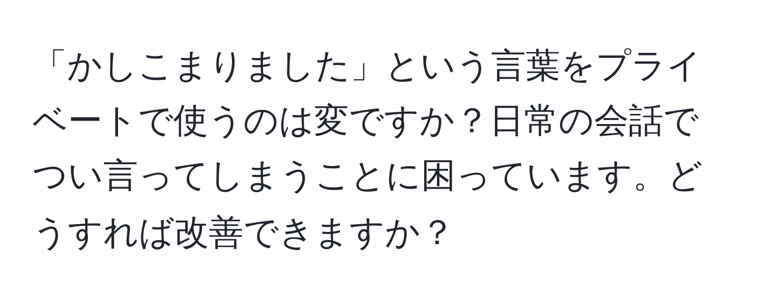 「かしこまりました」という言葉をプライベートで使うのは変ですか？日常の会話でつい言ってしまうことに困っています。どうすれば改善できますか？