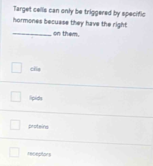 Target cells can only be triggered by specific
hormones becuase they have the right
_on them.
cilia
lipids
proteins
receptors