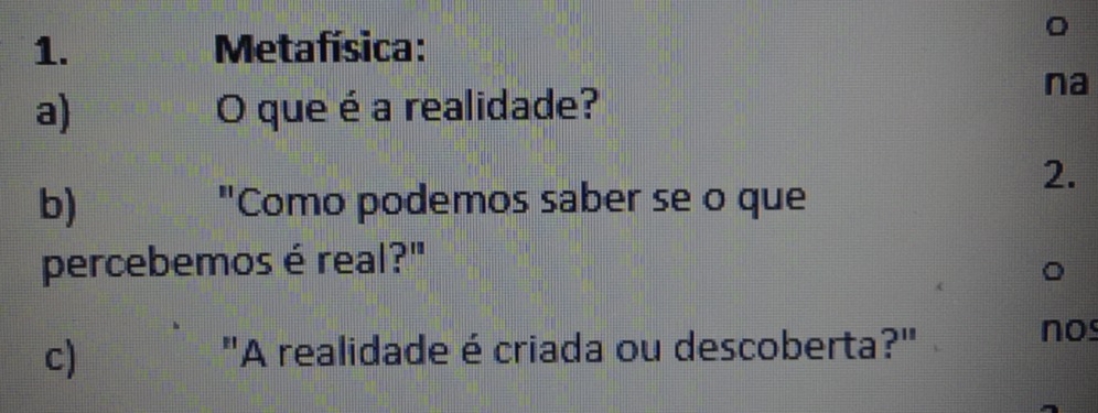 Metafísica: 
a) O que é a realidade? 
na 
2. 
b) "Como podemos saber se o que 
percebemos é real?" 
c) 
"A realidade é criada ou descoberta?" 
nos