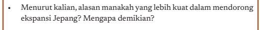 Menurut kalian, alasan manakah yang lebih kuat dalam mendorong 
ekspansi Jepang? Mengapa demikian?