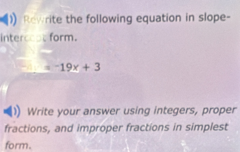 Rewrite the following equation in slope- 
intercopt form.
=-19x+3
Write your answer using integers, proper 
fractions, and improper fractions in simplest 
form.