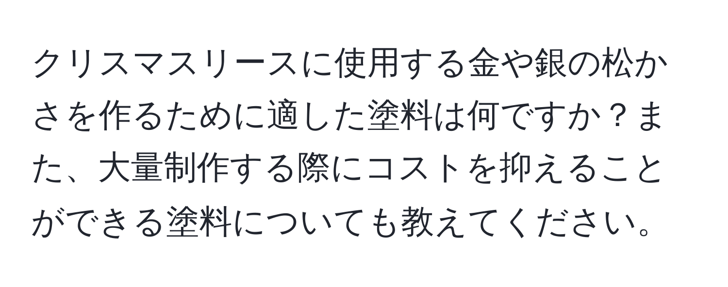 クリスマスリースに使用する金や銀の松かさを作るために適した塗料は何ですか？また、大量制作する際にコストを抑えることができる塗料についても教えてください。