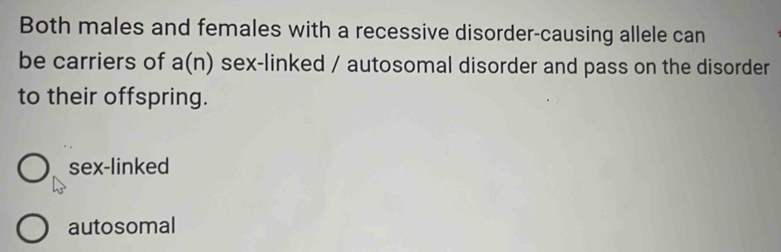 Both males and females with a recessive disorder-causing allele can
be carriers of a(n) sex-linked / autosomal disorder and pass on the disorder
to their offspring.
sex-linked
autosomal