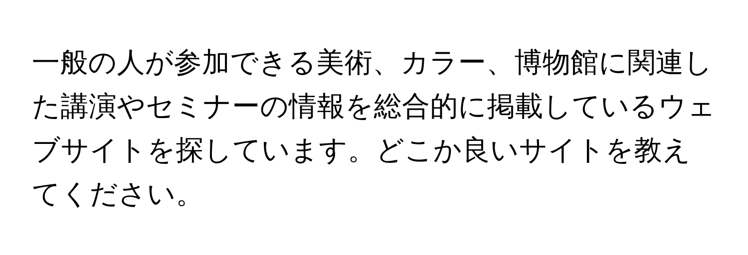 一般の人が参加できる美術、カラー、博物館に関連した講演やセミナーの情報を総合的に掲載しているウェブサイトを探しています。どこか良いサイトを教えてください。