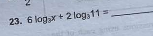 2 
23. 6log _3x+2log _311= _