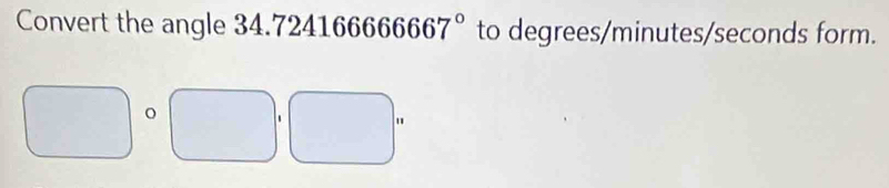 Convert the angle 34. 724166666667° to degrees/minutes/seconds form. 
□  
□  □°