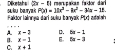 Diketahui (2x-5) merupakan faktor dari
suku banyak P(x)=10x^3-9x^2-34x-15. 
Faktor lainnya dari suku banyak P(x) adalah
A. x-3 D. 6x-1
B. x-1 E. 5x-3
C. x+1