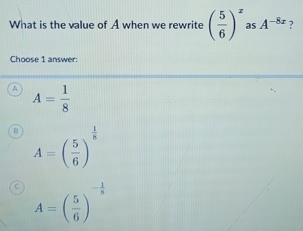 What is the value of A when we rewrite ( 5/6 )^x as A^(-8x) ?
Choose 1 answer:
A A= 1/8 
B A=( 5/6 )^ 1/8 
C A=( 5/6 )^- 1/8 