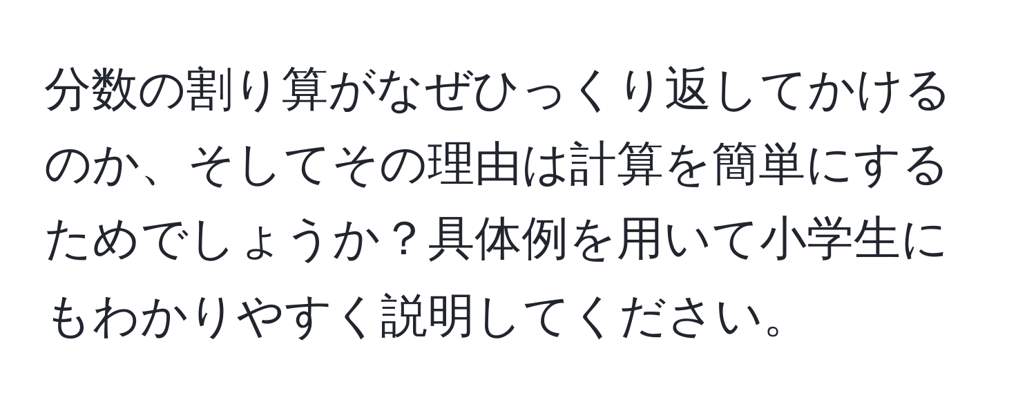 分数の割り算がなぜひっくり返してかけるのか、そしてその理由は計算を簡単にするためでしょうか？具体例を用いて小学生にもわかりやすく説明してください。