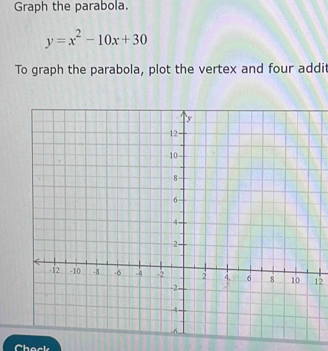 Graph the parabola.
y=x^2-10x+30
To graph the parabola, plot the vertex and four addit 
12 
Check