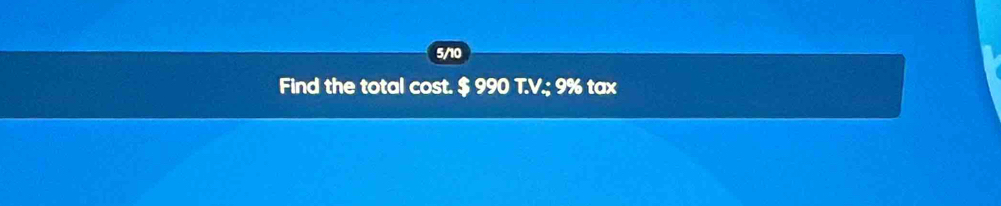 5/10 
Find the total cost. $ 990 T.V.; 9% tax