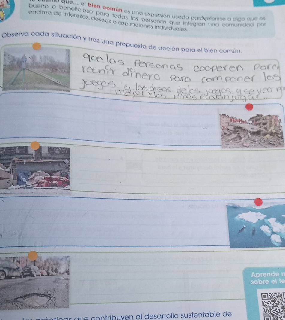 ' ''o que. el bien común es una expresión usada pard referirse a algo que es 
bueno o beneficioso para todas las personas que integran una comunidad po 
encima de intereses, deseos o aspiraciones individuales. 
Observa cada situación y haz una propuesta de acción para el bien común. 
prend n 
sobre el t 
que contribuyen al desarrollo sustentable de