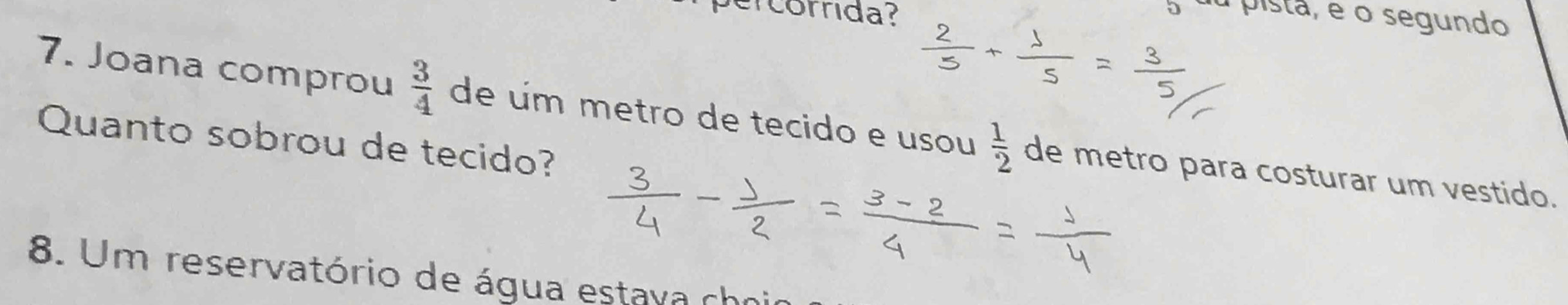 ercorrida? 
a pista, é o segundo 
7. Joana comprou  3/4  de úm metro de tecido e usou  1/2  de metro para costurar um vestido. 
Quanto sobrou de tecido? 
8. Um reservatório de água estava chni