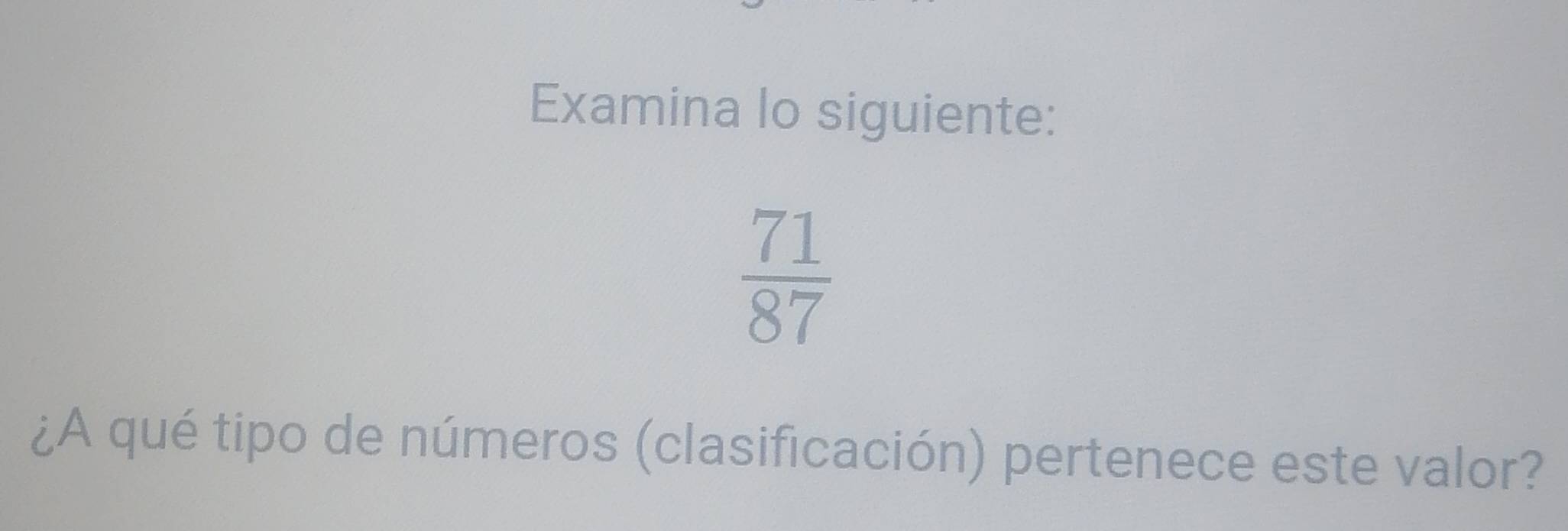 Examina lo siguiente:
 71/87 
¿A qué tipo de números (clasificación) pertenece este valor?