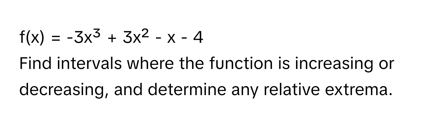 f(x) = -3x³ + 3x² - x - 4 
Find intervals where the function is increasing or decreasing, and determine any relative extrema.