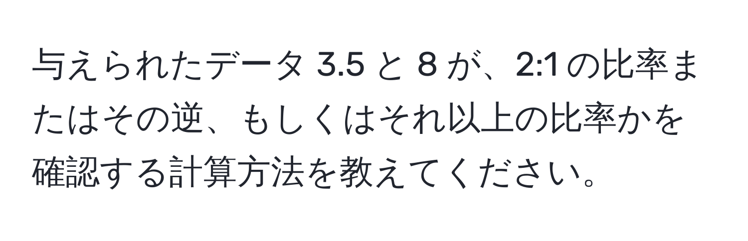 与えられたデータ 3.5 と 8 が、2:1 の比率またはその逆、もしくはそれ以上の比率かを確認する計算方法を教えてください。