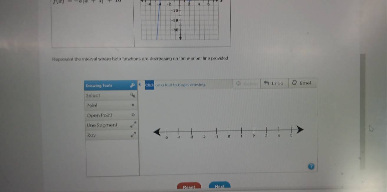 -6 -2 2 6
-10
-20
-30
Represent the interval where both functions are decreasing on the number line provided 
Drawing Tools on a tool to begin drawing. Undo Reset
2
Select 
Point 
Open Point 
Line Segment 
Ray 
Reaet Next