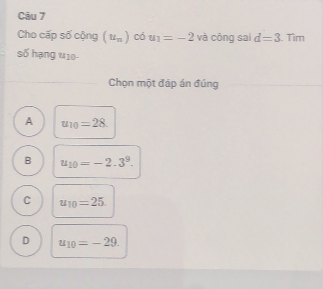 Cho cấp số cộng (u_n) có u_1=-2 và công sai d=3. Tìm
số hạng u10-
_Chọn một đáp án đúng
_
A u_10=28.
B u_10=-2.3^9.
C u_10=25.
D u_10=-29.