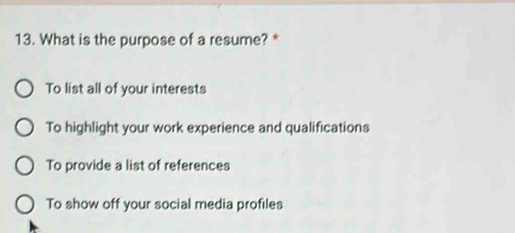 What is the purpose of a resume? *
To list all of your interests
To highlight your work experience and qualifications
To provide a list of references
To show off your social media profiles