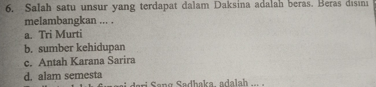 Salah satu unsur yang terdapat dalam Daksina adalah beras. Beras disıni
melambangkan ... .
a. Tri Murti
b. sumber kehidupan
c. Antah Karana Sarira
d. alam semesta
i an g Sadhaka. adalah ...