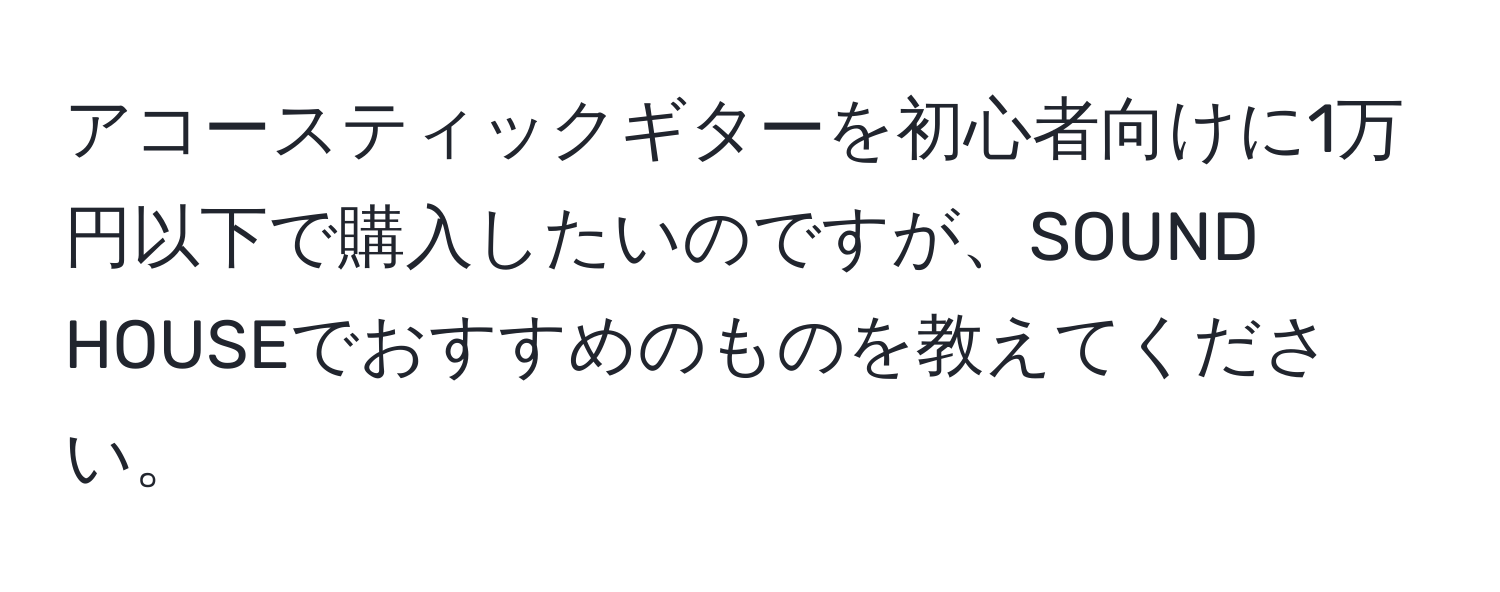 アコースティックギターを初心者向けに1万円以下で購入したいのですが、SOUND HOUSEでおすすめのものを教えてください。