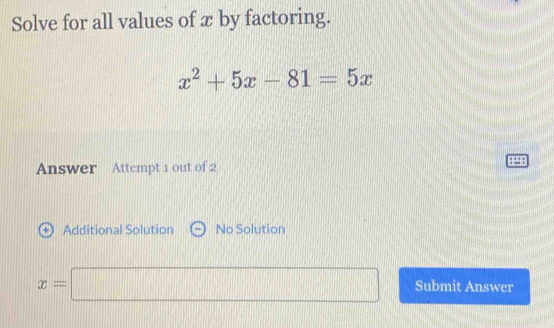 Solve for all values of x by factoring.
x^2+5x-81=5x
Answer Attempt 1 out of 2 
+ Additional Solution No Solution
x=□ Submit Answer