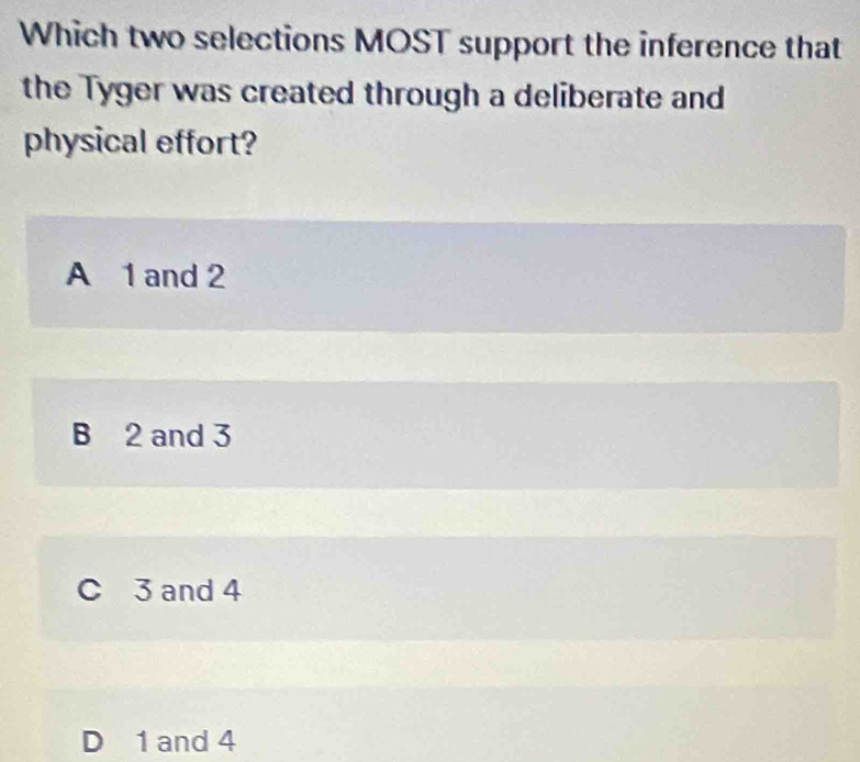 Which two selections MOST support the inference that
the Tyger was created through a deliberate and
physical effort?
A 1 and 2
B 2 and 3
C 3 and 4
D 1 and 4