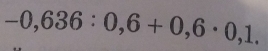 -0,636:0,6+0,6· 0,1.