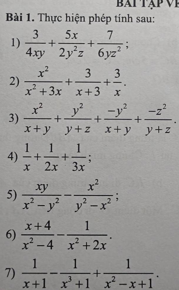 BAT TAP VP 
Bài 1. Thực hiện phép tính sau: 
1)  3/4xy + 5x/2y^2z + 7/6yz^2 ; 
2)  x^2/x^2+3x + 3/x+3 + 3/x . 
3)  x^2/x+y + y^2/y+z + (-y^2)/x+y + (-z^2)/y+z . 
4)  1/x + 1/2x + 1/3x ; 
5)  xy/x^2-y^2 - x^2/y^2-x^2 ; 
6)  (x+4)/x^2-4 - 1/x^2+2x . 
7)  1/x+1 - 1/x^3+1 + 1/x^2-x+1 .