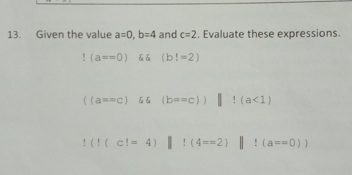 Given the value a=0, b=4 and c=2. Evaluate these expressions.
(a==0) & & (b!=2)
((a==c) ^circ  alpha v (b==c))beginvmatrix endvmatrix !(a<1)
(!(c!=4)||!(4==2)||!(a==0))