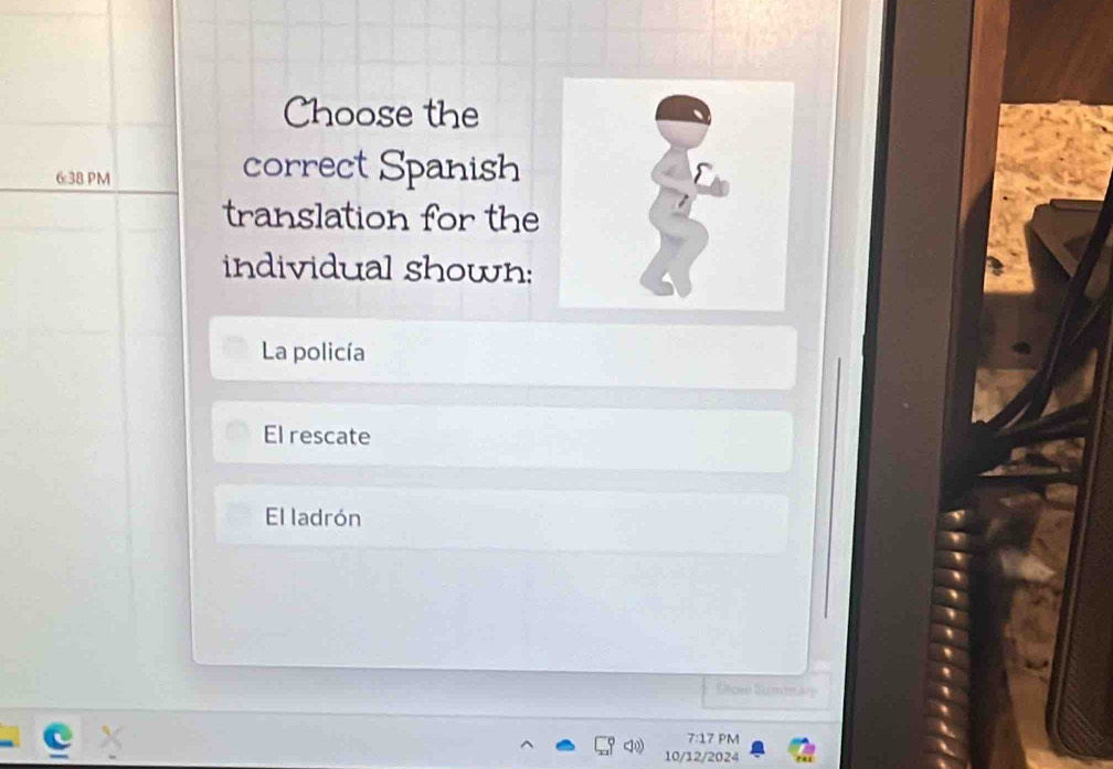 Choose the
6:38 PM
correct Spanish
translation for the
individual shown:
La policía
El rescate
El ladrón
Ssose Sum äre
7:17 PM
10/12/2024