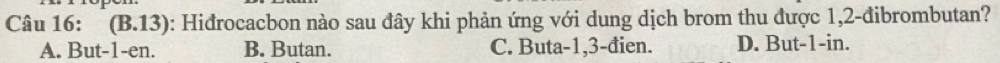 (B.13) : Hidrocacbon nào sau đây khi phản ứng với dung dịch brom thu được 1, 2 -đibrombutan?
A. But -1 -en. B. Butan. C. Buta -1, 3 -đien. D. But -1 -in.