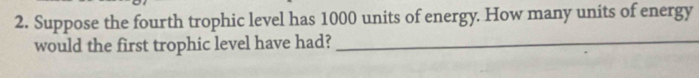 Suppose the fourth trophic level has 1000 units of energy. How many units of energy 
would the first trophic level have had?_