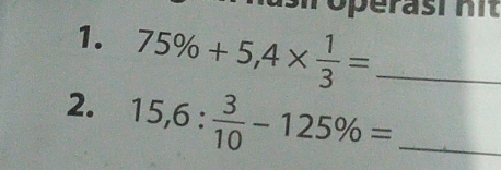 Operasi nit 
1. 75% +5,4*  1/3 = _ 
2. 15,6: 3/10 -125% = _