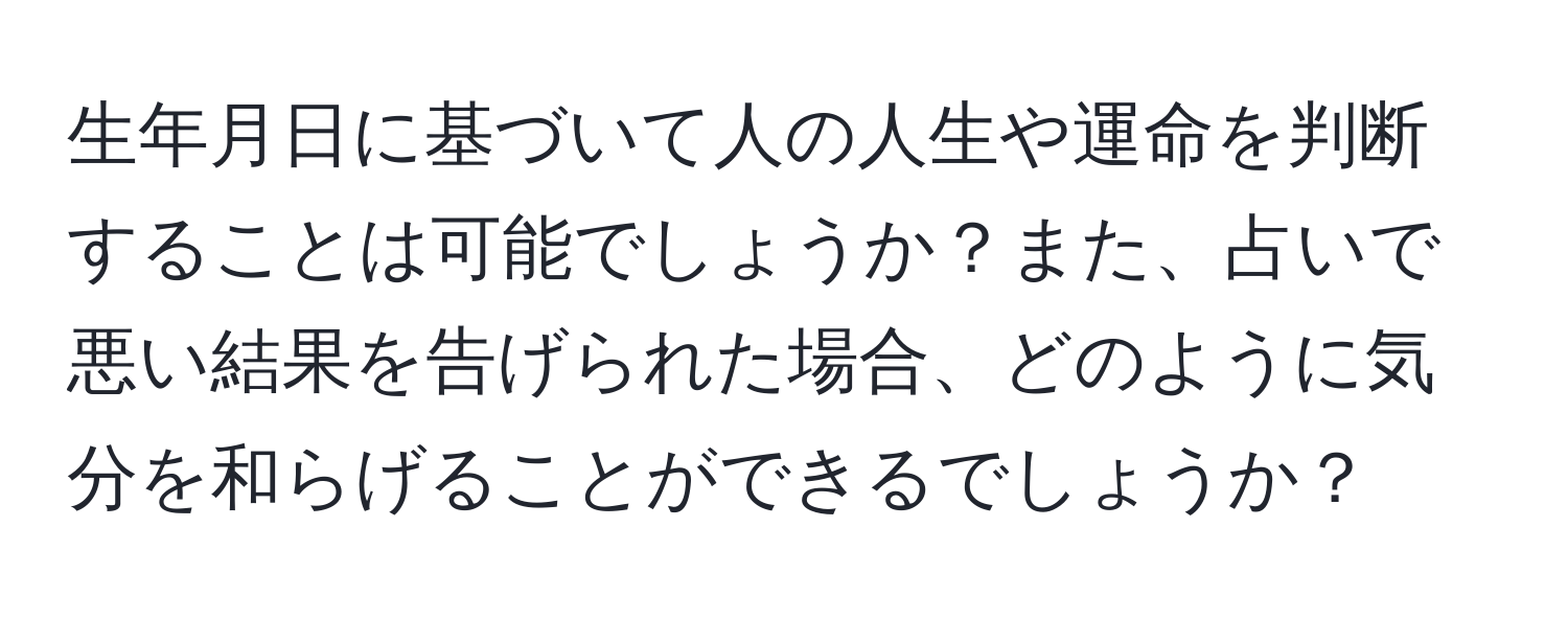 生年月日に基づいて人の人生や運命を判断することは可能でしょうか？また、占いで悪い結果を告げられた場合、どのように気分を和らげることができるでしょうか？