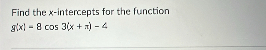 Find the x-intercepts for the function
g(x)=8cos 3(x+π )-4