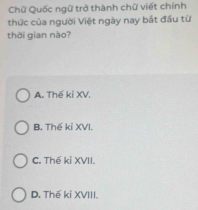 Chữ Quốc ngữ trở thành chữ viết chính
thức của người Việt ngày nay bắt đầu từ
thời gian nào?
A. Thế kỉ XV.
B. Thế kỉ XVI.
C. Thế kỉ XVII.
D. Thế kỉ XVIII.