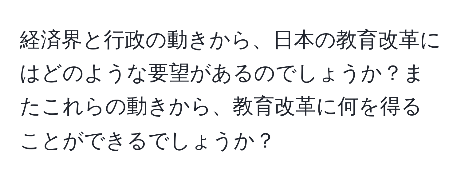 経済界と行政の動きから、日本の教育改革にはどのような要望があるのでしょうか？またこれらの動きから、教育改革に何を得ることができるでしょうか？