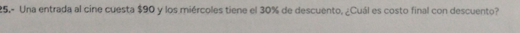 25.- Una entrada al cíne cuesta $90 y los miércoles tiene el 30% de descuento, ¿Cuál es costo final con descuento?