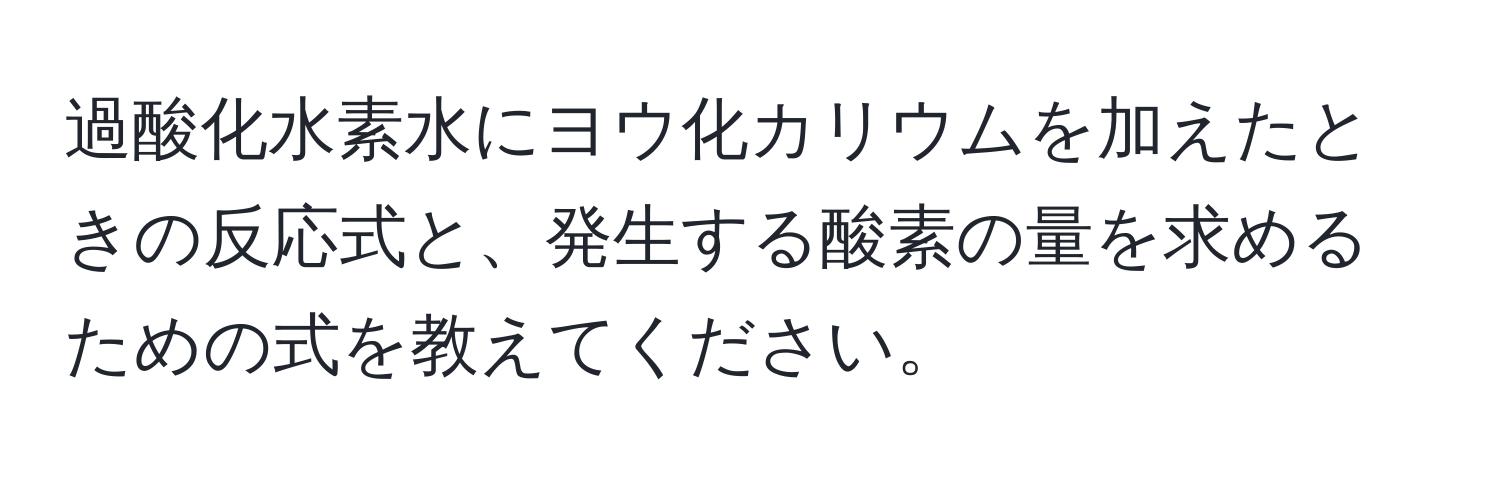 過酸化水素水にヨウ化カリウムを加えたときの反応式と、発生する酸素の量を求めるための式を教えてください。