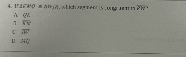If △ KMQ≌ △ WJR , which segment is congruent to overline RW 2
A. overline QK
B. overline KM
C. overline JW
D. overline MQ